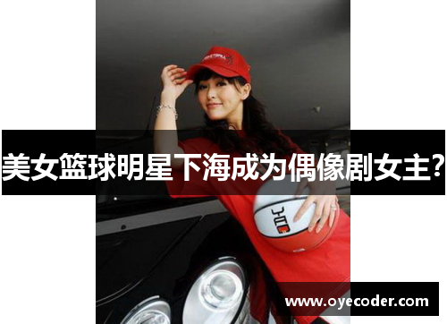 美女篮球明星下海成为偶像剧女主?
